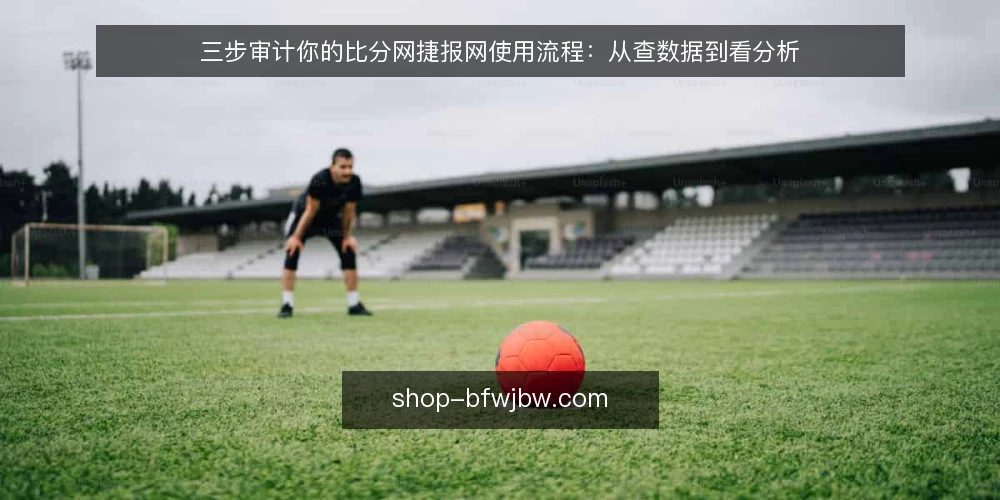 三步审计你的比分网捷报网使用流程:从查数据到看分析 — 为什么现在要审计你的比分网捷报网使用流程 配图