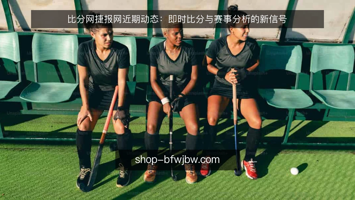 比分网捷报网近期动态:即时比分与赛事分析的新信号